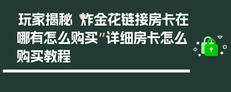 玩家揭秘“炸金花链接房卡在哪有怎么购买”详细房卡怎么购买教程