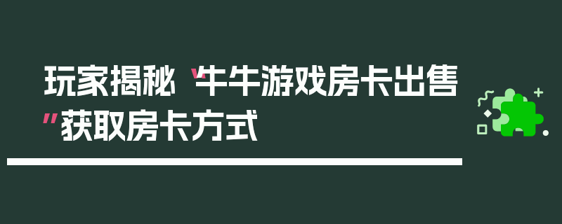 玩家揭秘“牛牛游戏房卡出售”获取房卡方式
