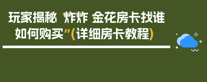 玩家揭秘“炸炸·金花房卡找谁如何购买”(详细房卡教程)