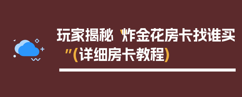 玩家揭秘“炸金花房卡找谁买”(详细房卡教程)