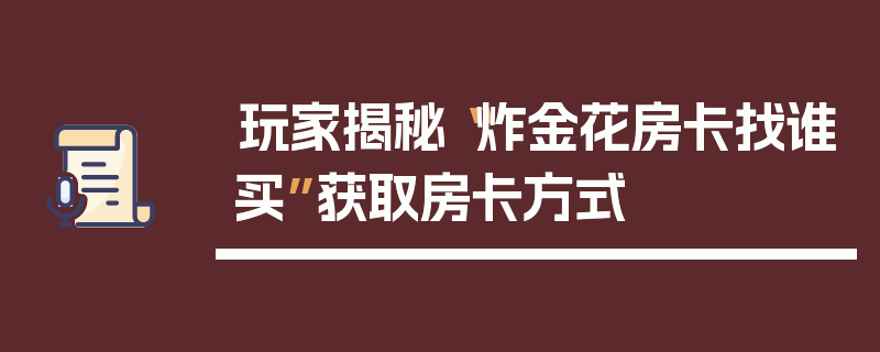 玩家揭秘“炸金花房卡找谁买”获取房卡方式