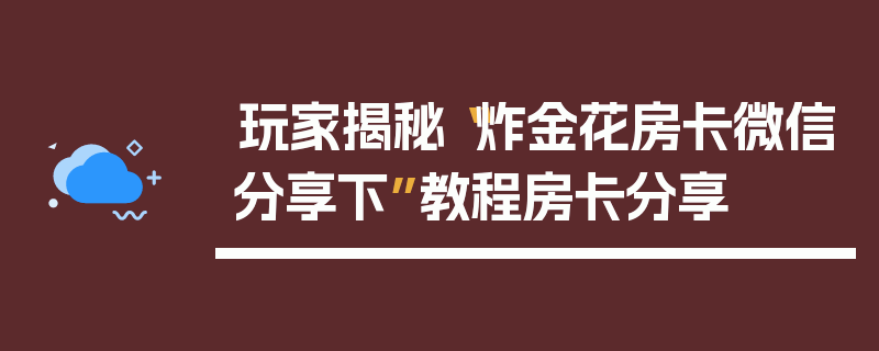 玩家揭秘“炸金花房卡微信分享下”教程房卡分享