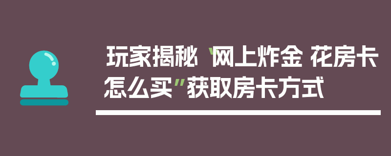 玩家揭秘“网上炸金·花房卡怎么买”获取房卡方式