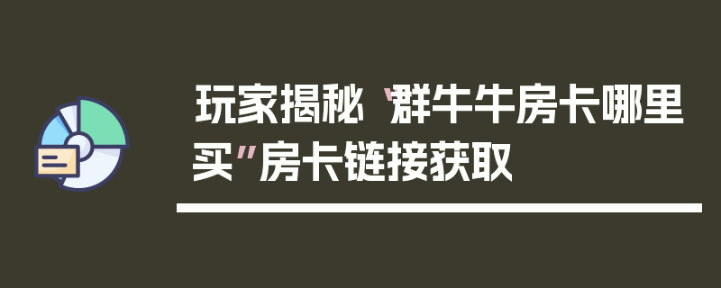 玩家揭秘“群牛牛房卡哪里买”房卡链接获取