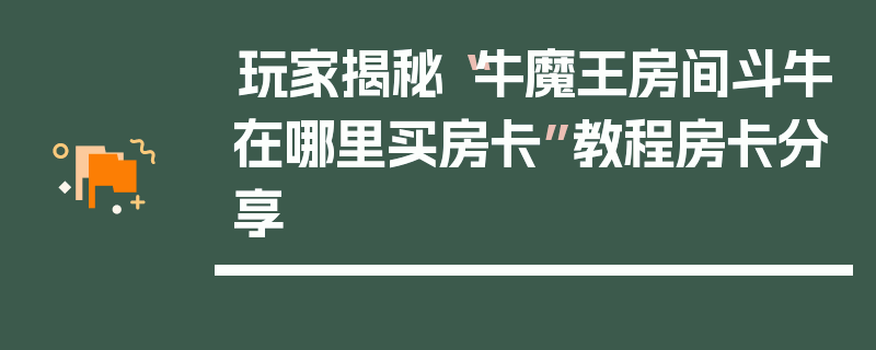 玩家揭秘“牛魔王房间斗牛在哪里买房卡”教程房卡分享