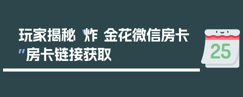 玩家揭秘“炸 金花微信房卡”房卡链接获取