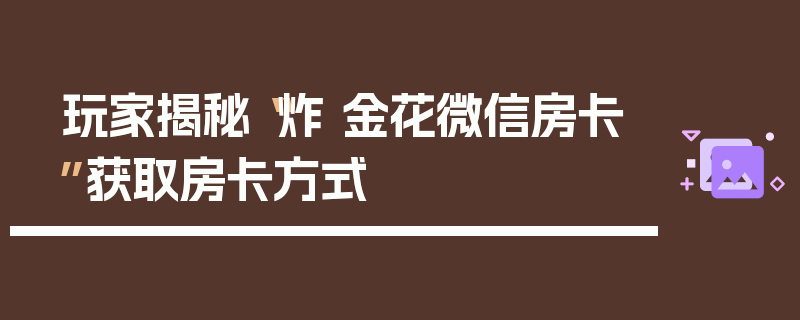 玩家揭秘“炸 金花微信房卡”获取房卡方式