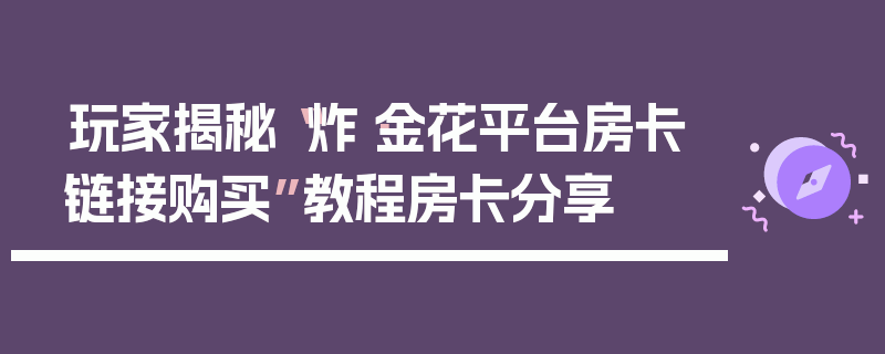 玩家揭秘“炸·金花平台房卡链接购买”教程房卡分享