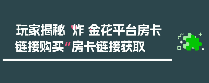 玩家揭秘“炸·金花平台房卡链接购买”房卡链接获取