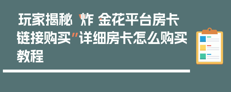 玩家揭秘“炸·金花平台房卡链接购买”详细房卡怎么购买教程