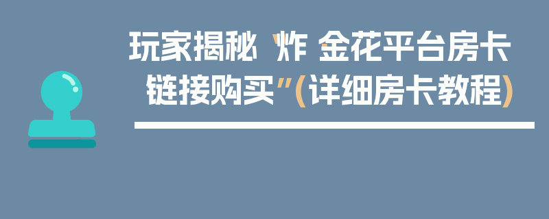 玩家揭秘“炸·金花平台房卡链接购买”(详细房卡教程)
