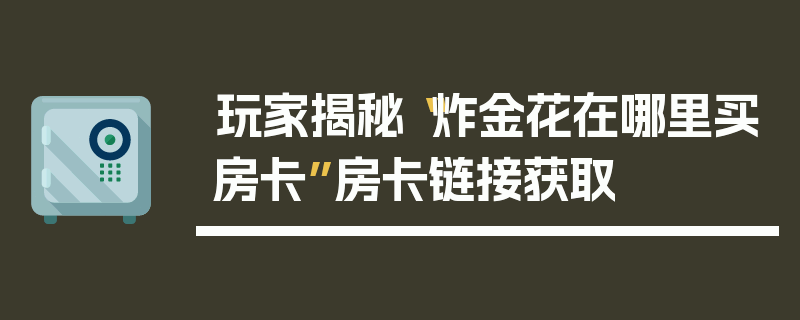 玩家揭秘“炸金花在哪里买房卡”房卡链接获取