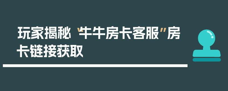 玩家揭秘“牛牛房卡客服”房卡链接获取