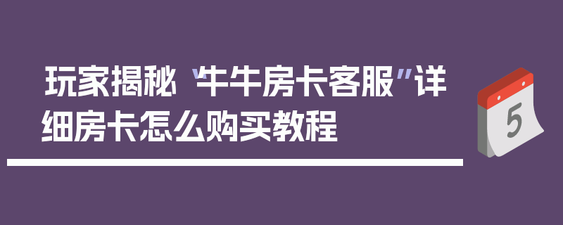 玩家揭秘“牛牛房卡客服”详细房卡怎么购买教程
