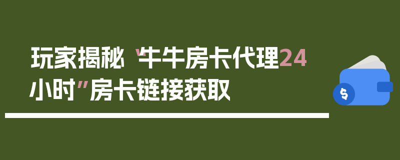 玩家揭秘“牛牛房卡代理24小时”房卡链接获取