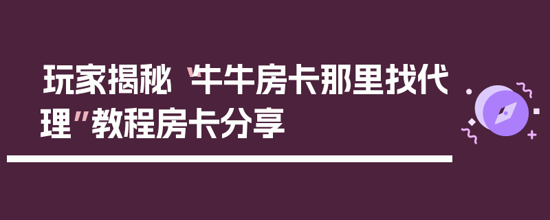 玩家揭秘“牛牛房卡那里找代理”教程房卡分享
