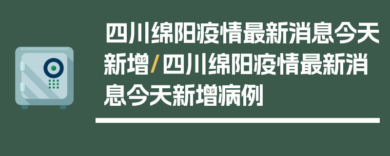 四川绵阳疫情最新消息今天新增/四川绵阳疫情最新消息今天新增病例