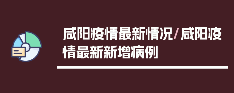 咸阳疫情最新情况/咸阳疫情最新新增病例