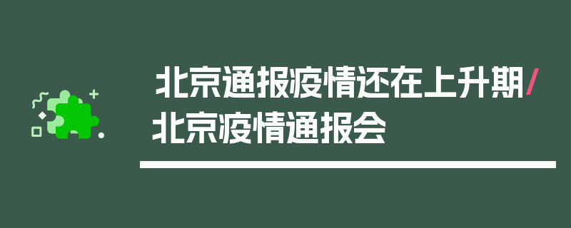 北京通报疫情还在上升期/北京疫情通报会