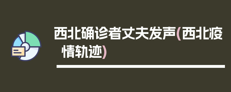 西北确诊者丈夫发声(西北疫情轨迹)