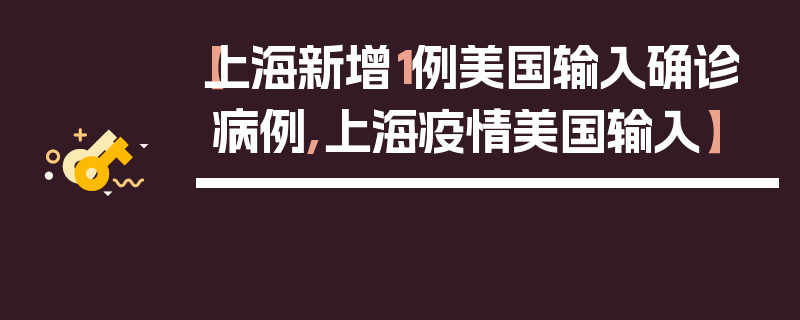 【上海新增1例美国输入确诊病例,上海疫情美国输入】