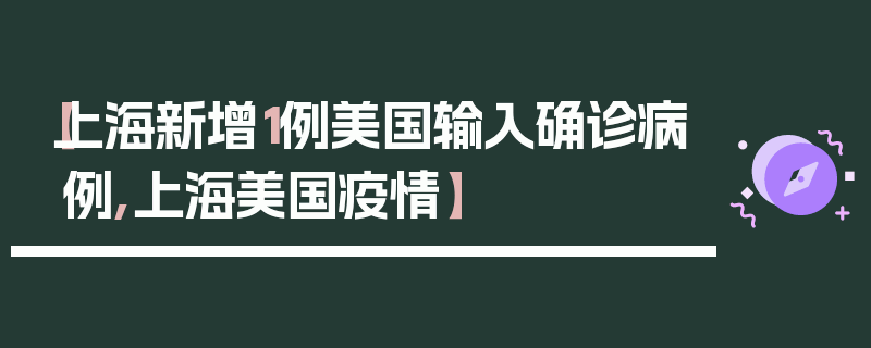 【上海新增1例美国输入确诊病例,上海美国疫情】