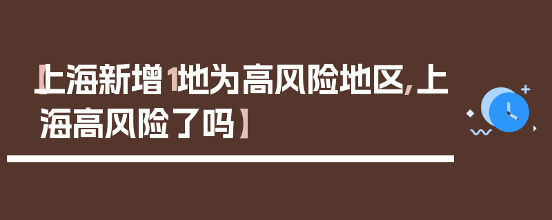 【上海新增1地为高风险地区,上海高风险了吗】