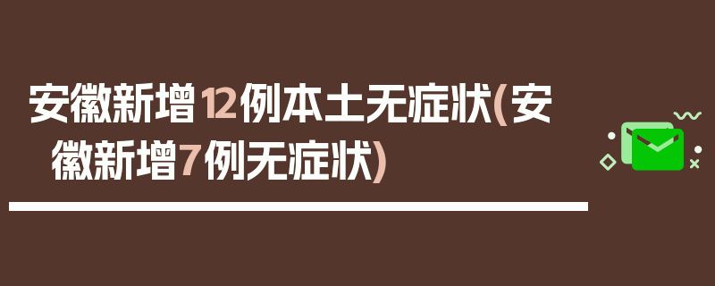 安徽新增12例本土无症状(安徽新增7例无症状)