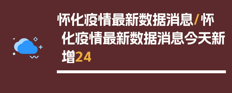 怀化疫情最新数据消息/怀化疫情最新数据消息今天新增24