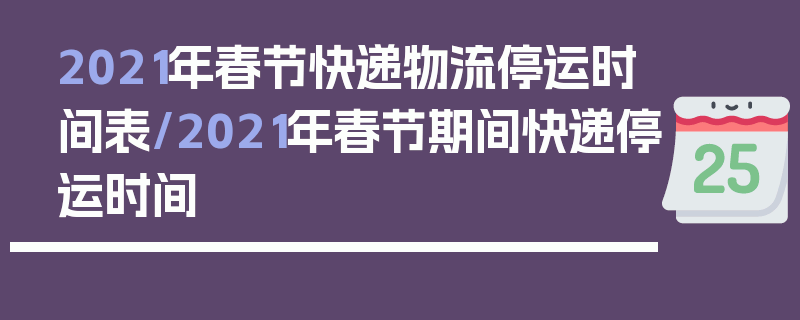 2021年春节快递物流停运时间表/2021年春节期间快递停运时间