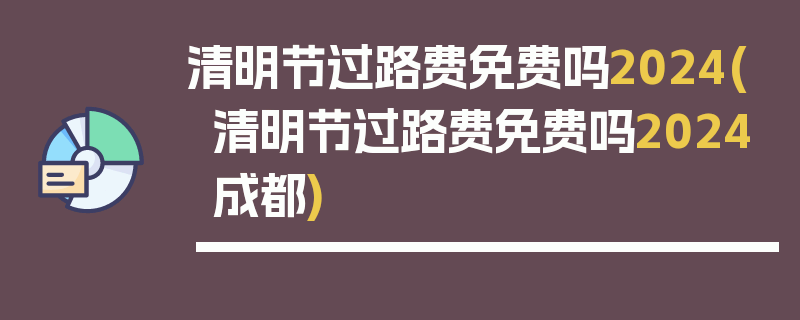 清明节过路费免费吗2024(清明节过路费免费吗2024成都)