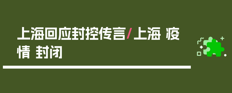 上海回应封控传言/上海 疫情 封闭
