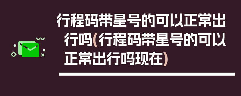 行程码带星号的可以正常出行吗(行程码带星号的可以正常出行吗现在)