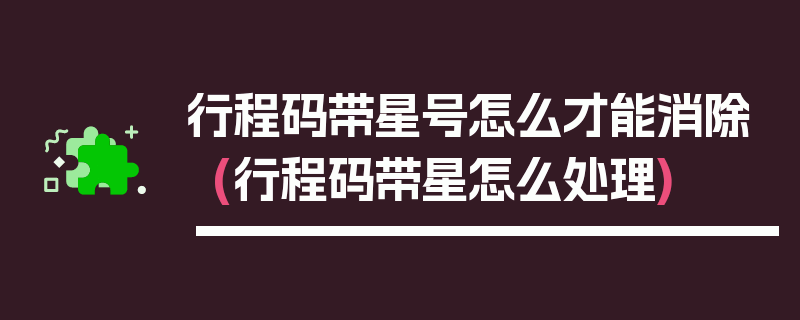 行程码带星号怎么才能消除(行程码带星怎么处理)