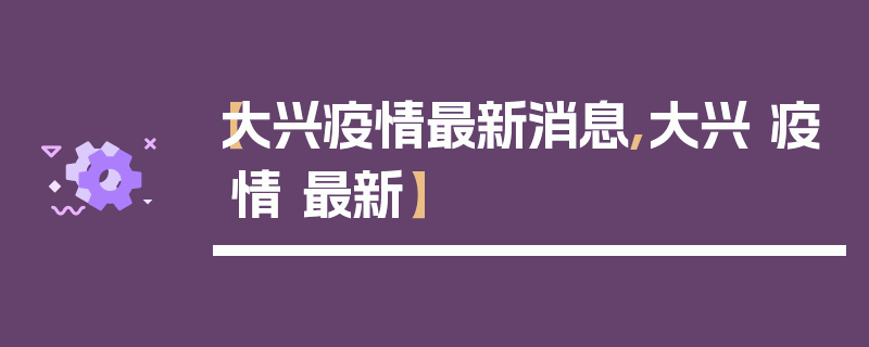 【大兴疫情最新消息,大兴 疫情 最新】