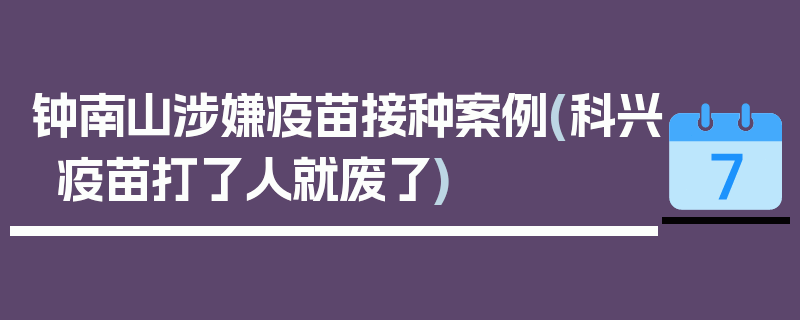 钟南山涉嫌疫苗接种案例(科兴疫苗打了人就废了)