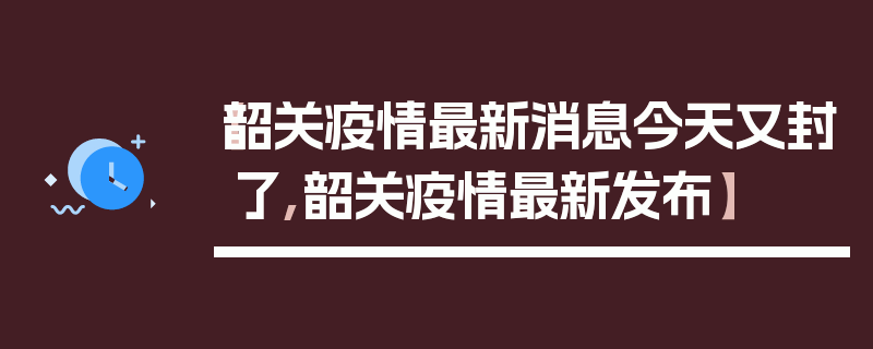 【韶关疫情最新消息今天又封了,韶关疫情最新发布】