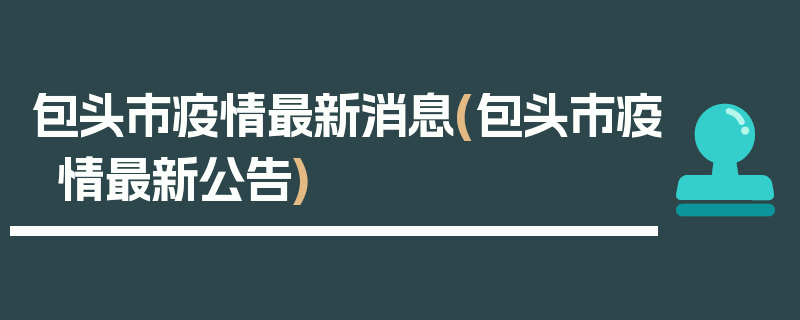 包头市疫情最新消息(包头市疫情最新公告)