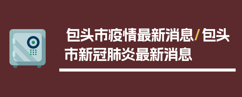包头市疫情最新消息/包头市新冠肺炎最新消息