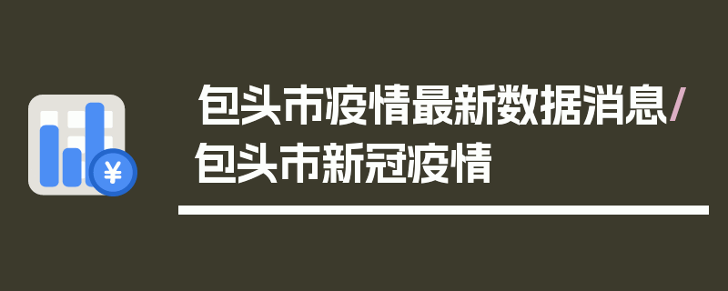 包头市疫情最新数据消息/包头市新冠疫情