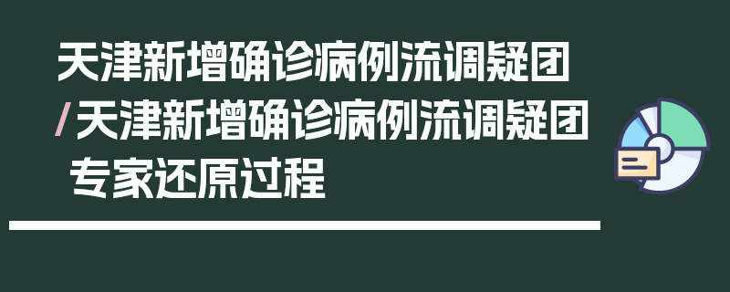 天津新增确诊病例流调疑团/天津新增确诊病例流调疑团 专家还原过程