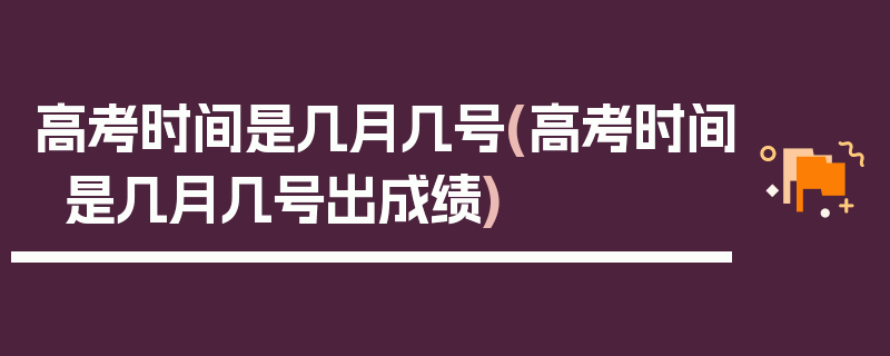 高考时间是几月几号(高考时间是几月几号出成绩)