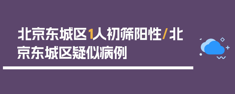 北京东城区1人初筛阳性/北京东城区疑似病例
