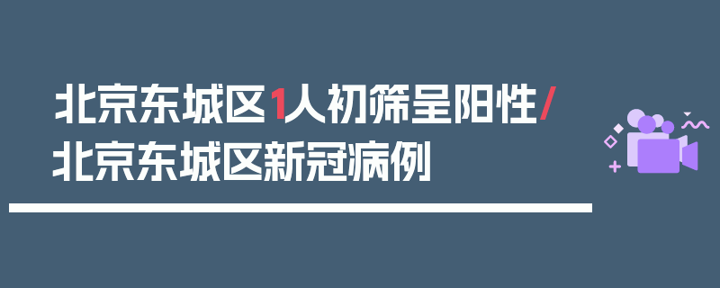 北京东城区1人初筛呈阳性/北京东城区新冠病例