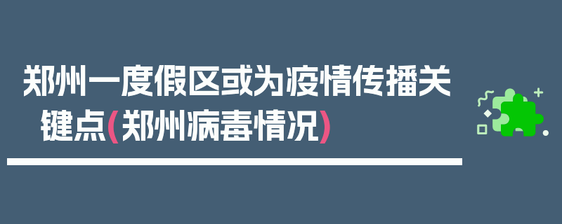 郑州一度假区或为疫情传播关键点(郑州病毒情况)