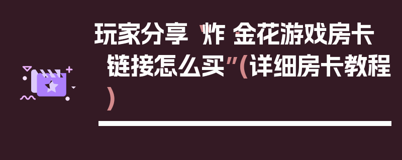 玩家分享“炸·金花游戏房卡链接怎么买”(详细房卡教程)