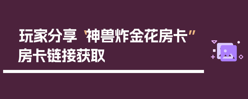玩家分享“神兽炸金花房卡”房卡链接获取