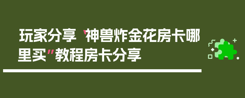 玩家分享“神兽炸金花房卡哪里买”教程房卡分享