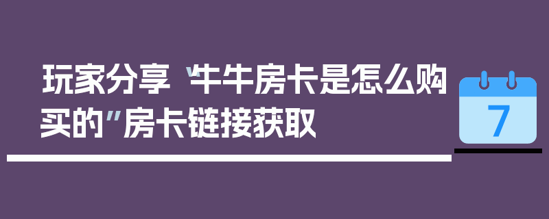 玩家分享“牛牛房卡是怎么购买的”房卡链接获取