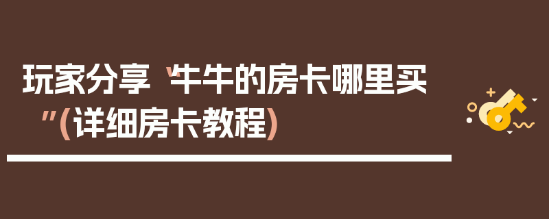 玩家分享“牛牛的房卡哪里买”(详细房卡教程)